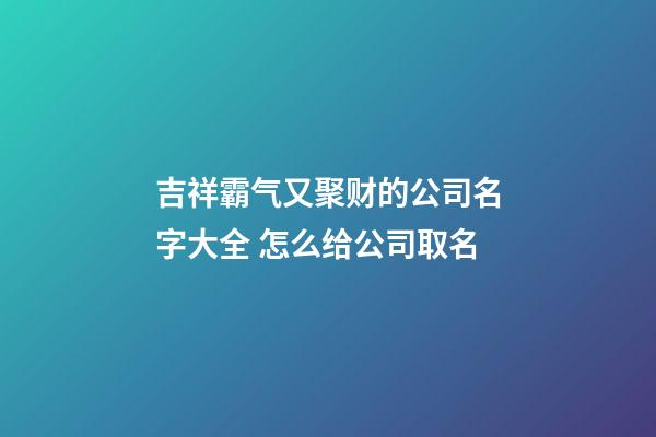 吉祥霸气又聚财的公司名字大全 怎么给公司取名